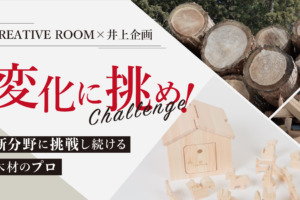 CREATIVE ROOM×井上企画〜新分野に挑戦し続ける木材のプロ〜